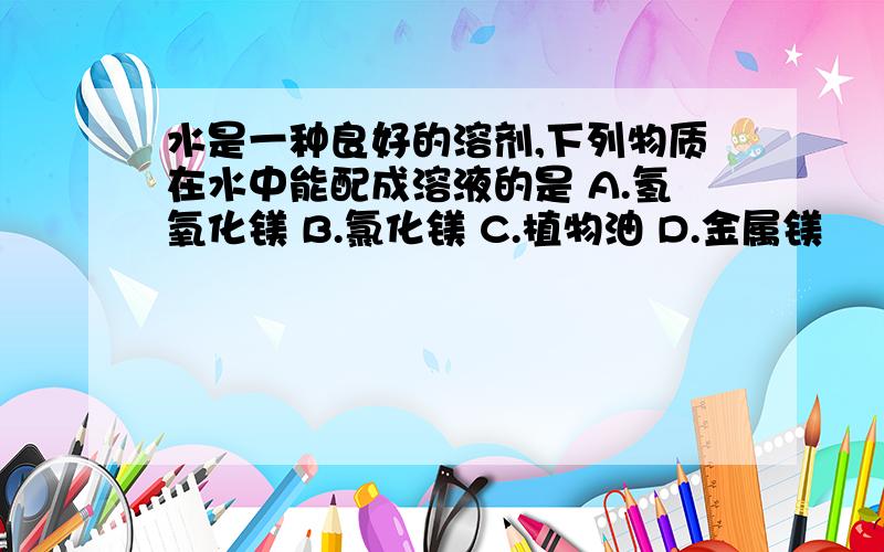 水是一种良好的溶剂,下列物质在水中能配成溶液的是 A.氢氧化镁 B.氯化镁 C.植物油 D.金属镁