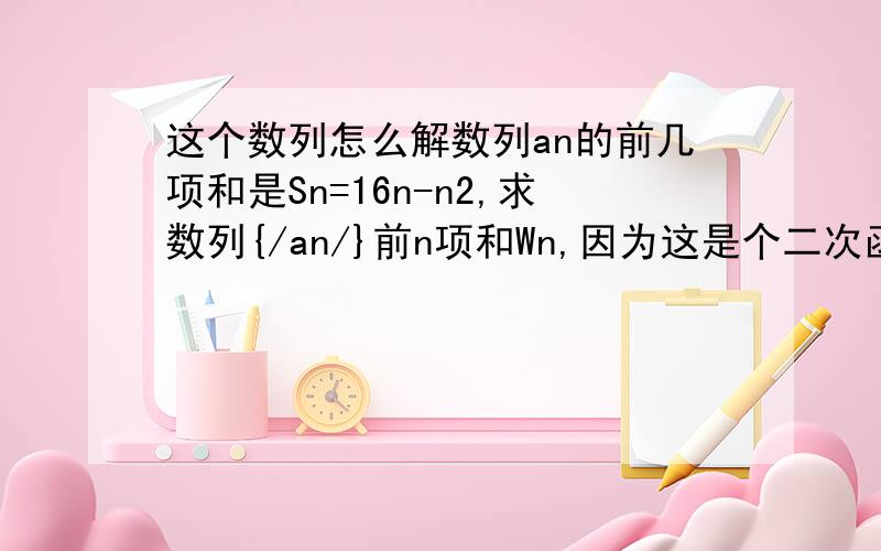 这个数列怎么解数列an的前几项和是Sn=16n-n2,求数列{/an/}前n项和Wn,因为这是个二次函数,又有绝对值,因