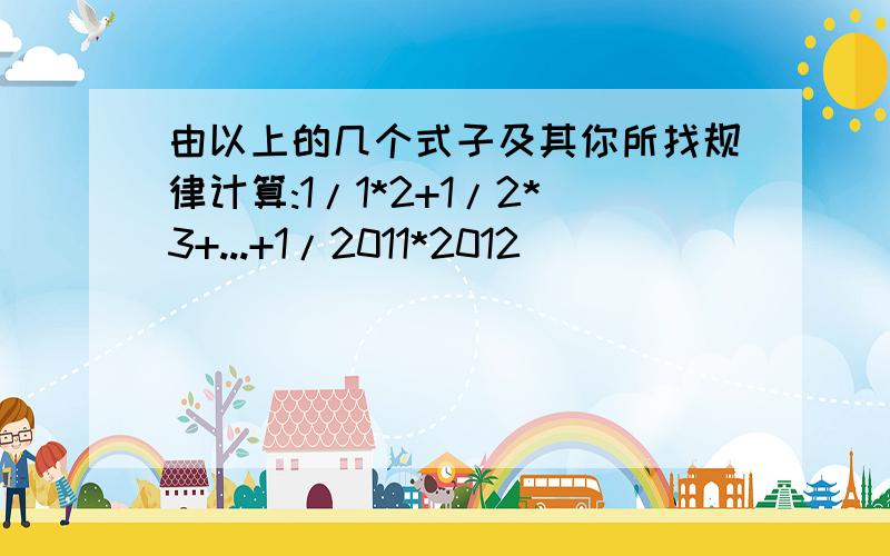 由以上的几个式子及其你所找规律计算:1/1*2+1/2*3+...+1/2011*2012