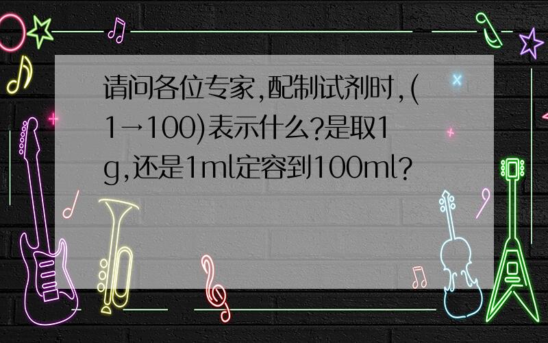 请问各位专家,配制试剂时,(1→100)表示什么?是取1g,还是1ml定容到100ml?