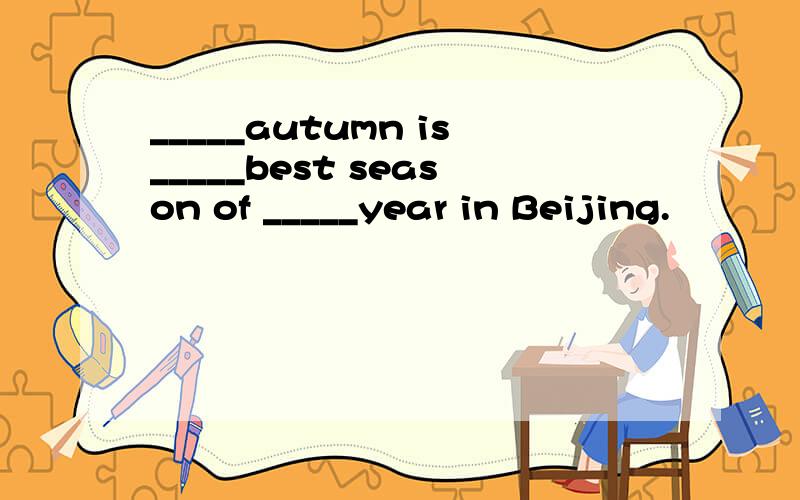 _____autumn is_____best season of _____year in Beijing.