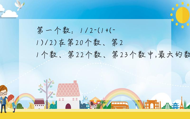 第一个数：1/2-(1+(-1)/2)在第20个数、第21个数、第22个数、第23个数中,最大的数是第（）数