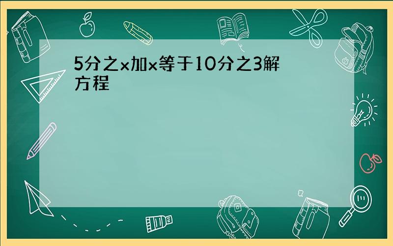 5分之x加x等于10分之3解方程