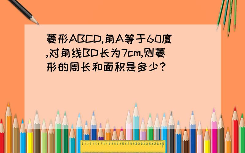 菱形ABCD,角A等于60度,对角线BD长为7cm,则菱形的周长和面积是多少?