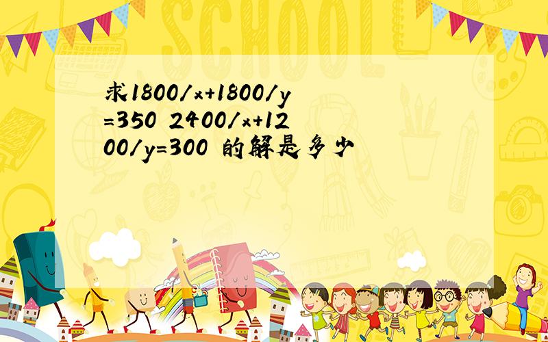 求1800/x+1800/y=350 2400/x+1200/y=300 的解是多少