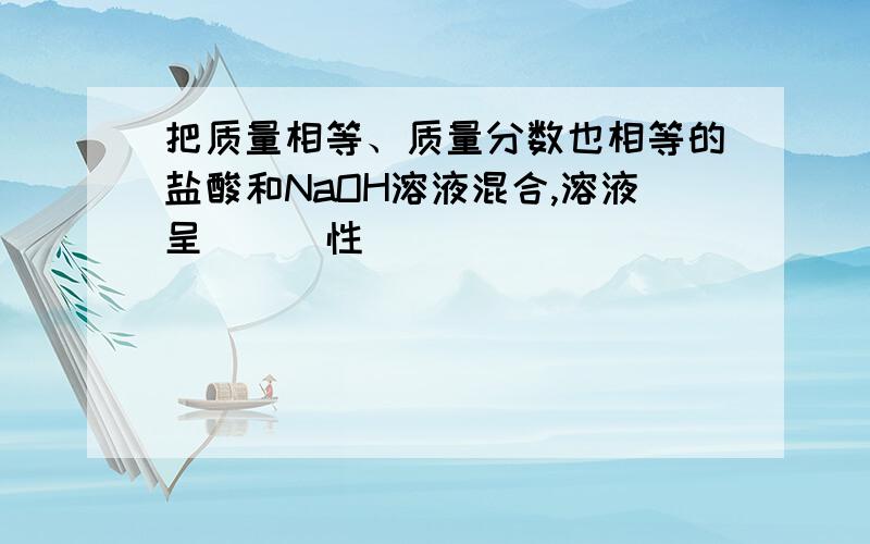 把质量相等、质量分数也相等的盐酸和NaOH溶液混合,溶液呈___性