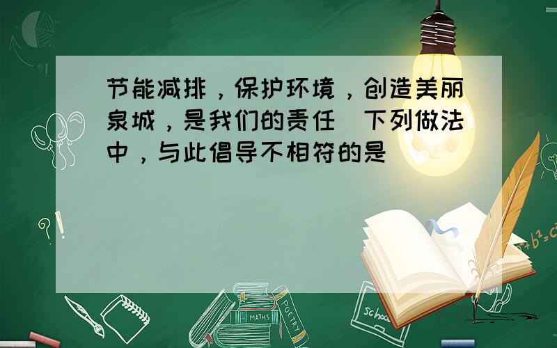 节能减排，保护环境，创造美丽泉城，是我们的责任．下列做法中，与此倡导不相符的是（　　）