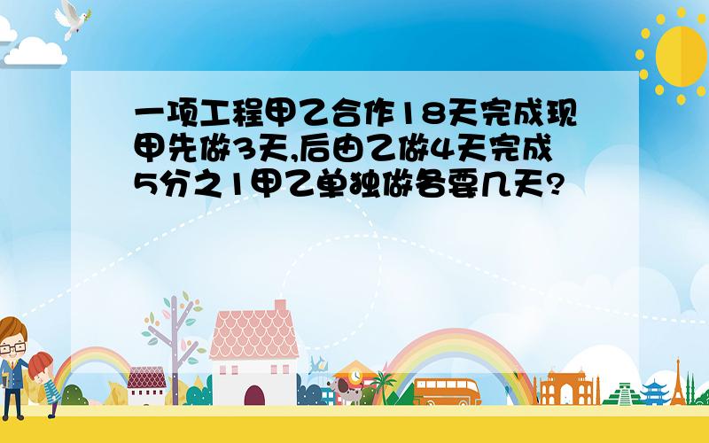 一项工程甲乙合作18天完成现甲先做3天,后由乙做4天完成5分之1甲乙单独做各要几天?