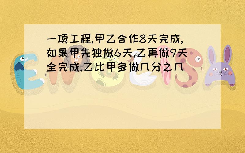 一项工程,甲乙合作8天完成,如果甲先独做6天,乙再做9天全完成.乙比甲多做几分之几