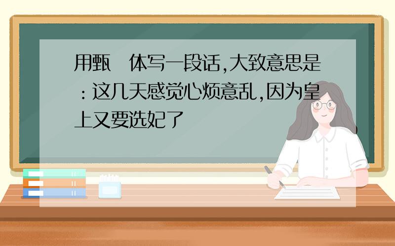 用甄嬛体写一段话,大致意思是：这几天感觉心烦意乱,因为皇上又要选妃了