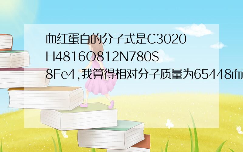 血红蛋白的分子式是C3020H4816O812N780S8Fe4,我算得相对分子质量为65448而书上写的却是68000