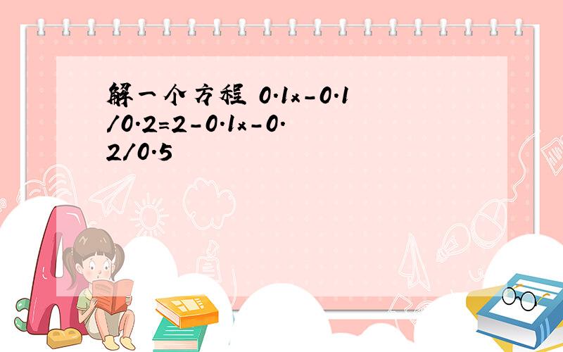 解一个方程 0.1x-0.1/0.2=2-0.1x-0.2/0.5