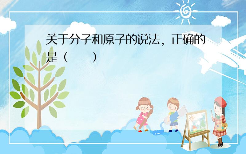 关于分子和原子的说法，正确的是（　　）