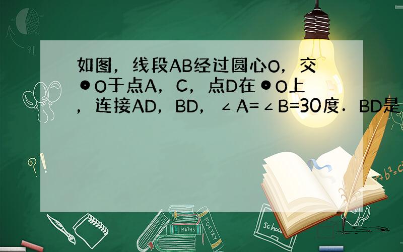 如图，线段AB经过圆心O，交⊙O于点A，C，点D在⊙O上，连接AD，BD，∠A=∠B=30度．BD是⊙O的切线吗？请说明