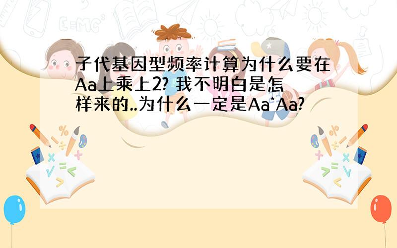 子代基因型频率计算为什么要在Aa上乘上2? 我不明白是怎样来的..为什么一定是Aa*Aa?