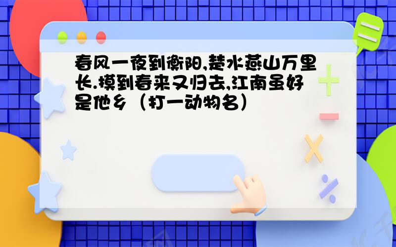 春风一夜到衡阳,楚水燕山万里长.摸到春来又归去,江南虽好是他乡（打一动物名）