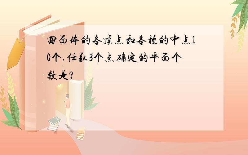 四面体的各顶点和各棱的中点10个,任取3个点确定的平面个数是?