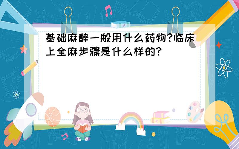 基础麻醉一般用什么药物?临床上全麻步骤是什么样的?