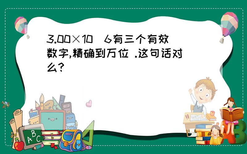 3.00×10^6有三个有效数字,精确到万位 .这句话对么?