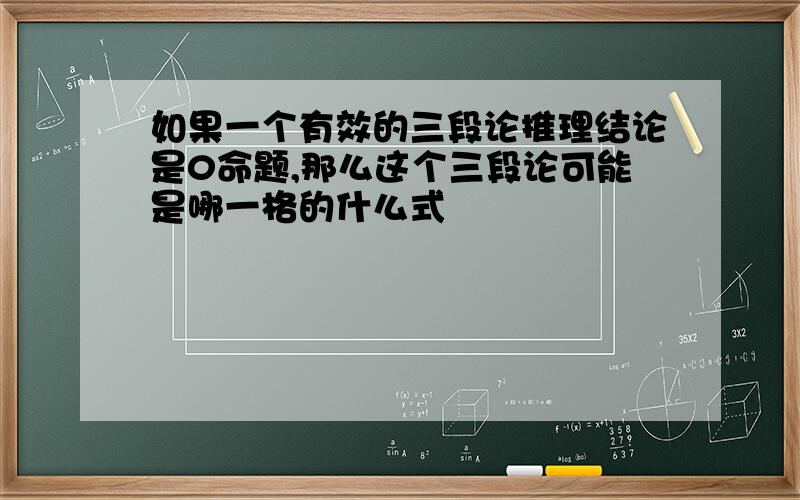 如果一个有效的三段论推理结论是0命题,那么这个三段论可能是哪一格的什么式