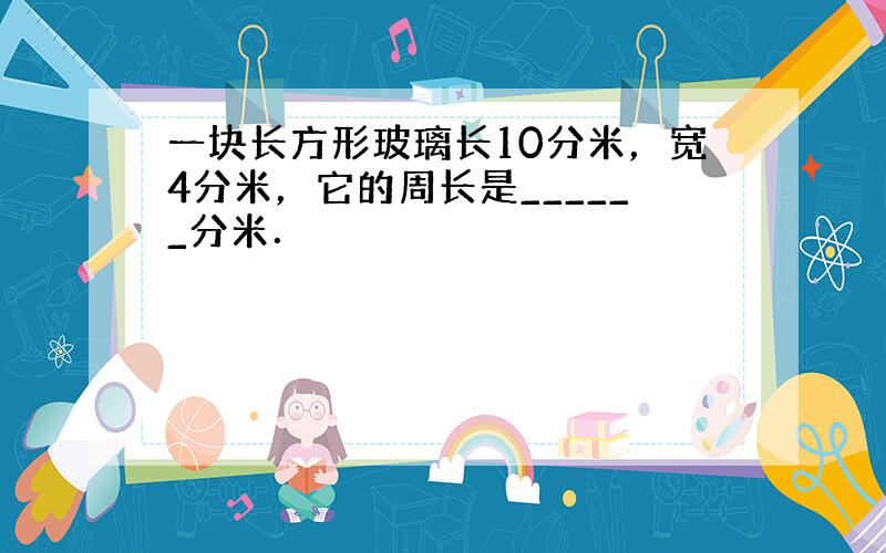 一块长方形玻璃长10分米，宽4分米，它的周长是______分米．