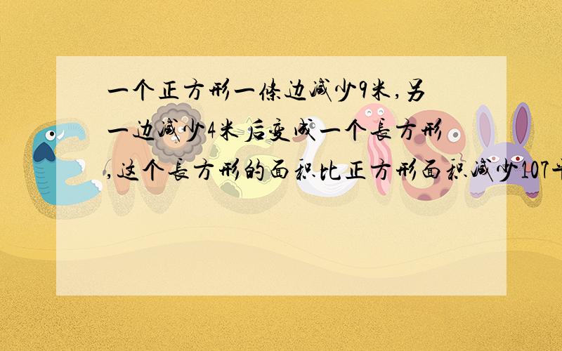 一个正方形一条边减少9米,另一边减少4米后变成一个长方形,这个长方形的面积比正方形面积减少107平方米,