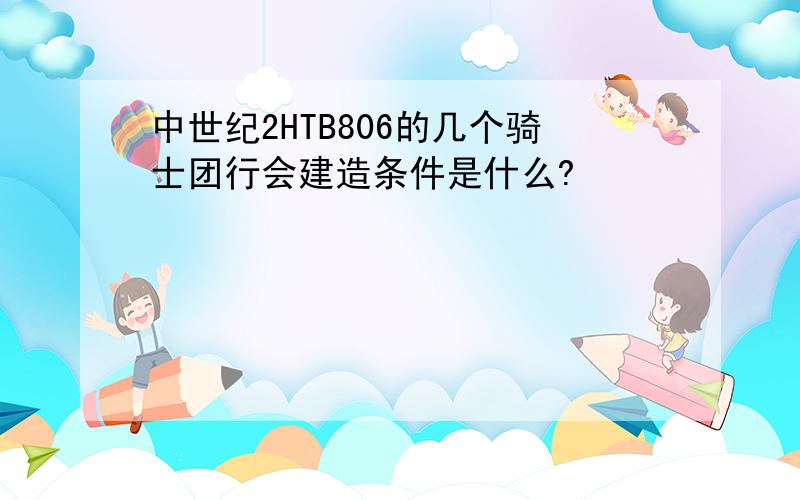 中世纪2HTB806的几个骑士团行会建造条件是什么?