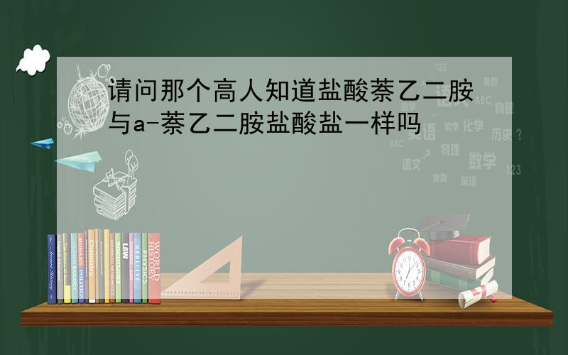 请问那个高人知道盐酸萘乙二胺与a-萘乙二胺盐酸盐一样吗