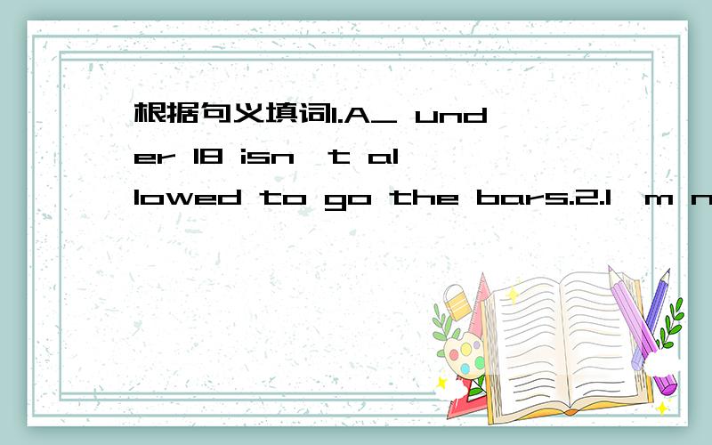 根据句义填词1.A_ under 18 isn't allowed to go the bars.2.I'm not c