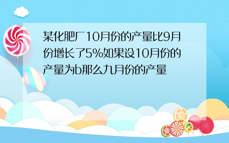 某化肥厂10月份的产量比9月份增长了5%如果设10月份的产量为b那么九月份的产量