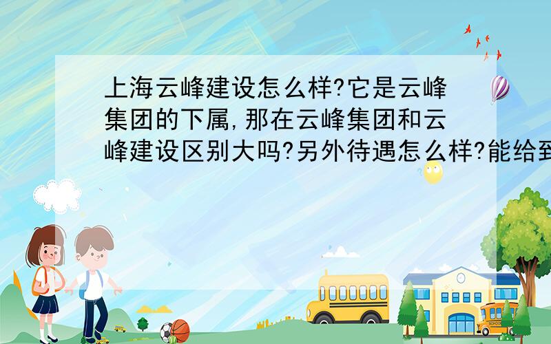 上海云峰建设怎么样?它是云峰集团的下属,那在云峰集团和云峰建设区别大吗?另外待遇怎么样?能给到多少