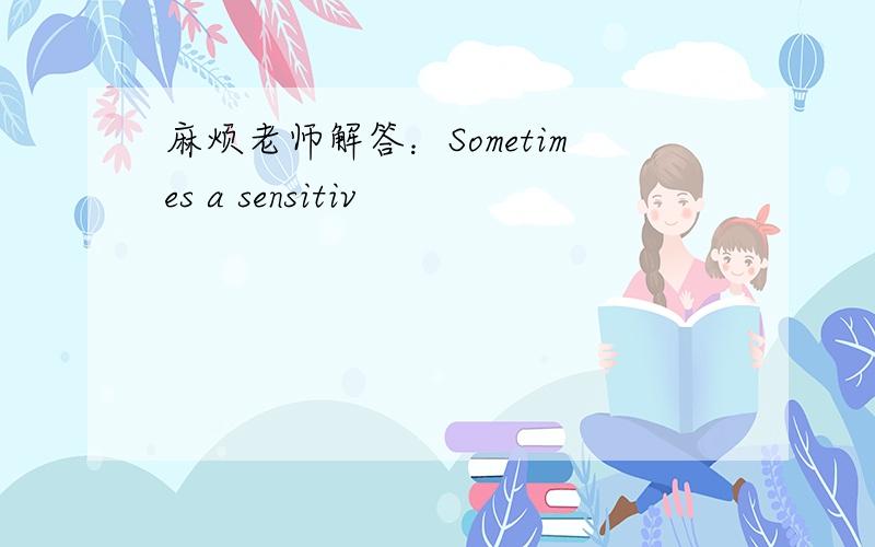 麻烦老师解答：Sometimes a sensitiv