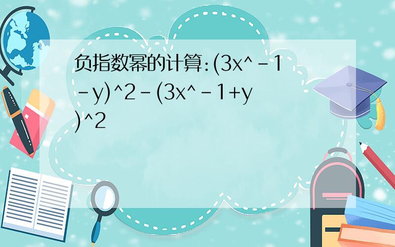 负指数幂的计算:(3x^-1-y)^2-(3x^-1+y)^2