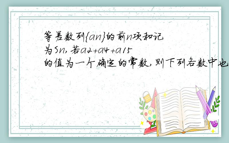 等差数列{an}的前n项和记为Sn,若a2+a4+a15的值为一个确定的常数,则下列各数中也是常数的是：