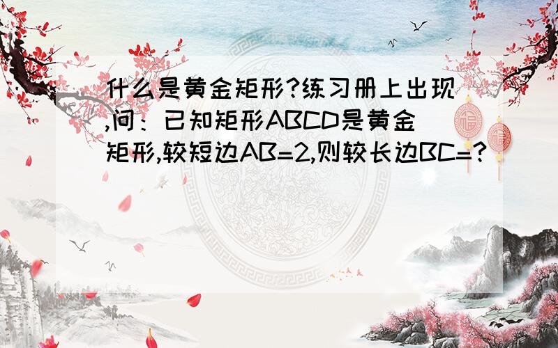 什么是黄金矩形?练习册上出现,问：已知矩形ABCD是黄金矩形,较短边AB=2,则较长边BC=?