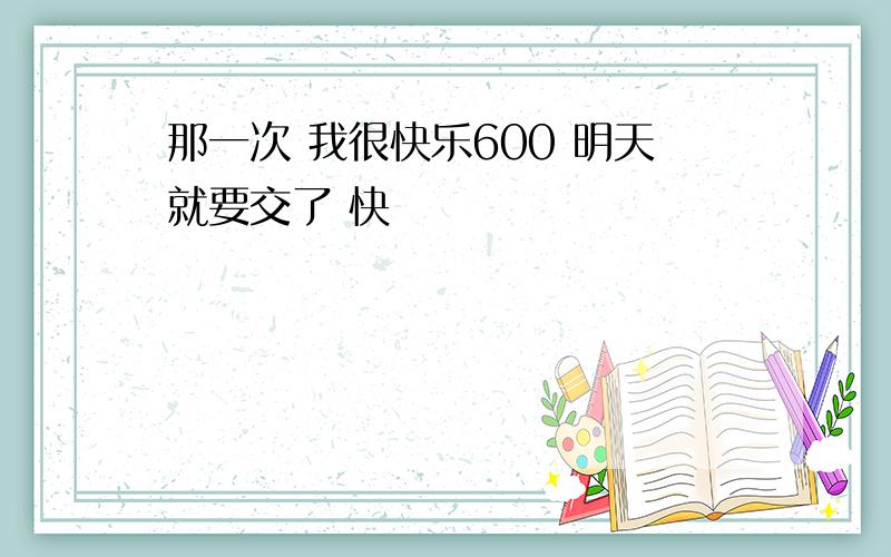 那一次 我很快乐600 明天就要交了 快