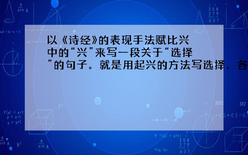 以 《诗经》的表现手法赋比兴中的“兴”来写一段关于“选择”的句子。就是用起兴的方法写选择。各位好汉帮帮忙吧，好的可以加分