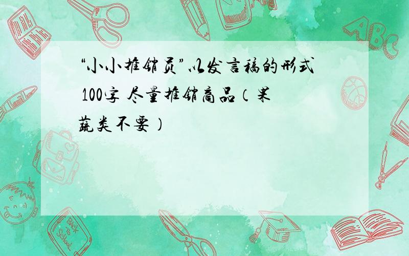 “小小推销员”以发言稿的形式 100字 尽量推销商品（果蔬类不要）