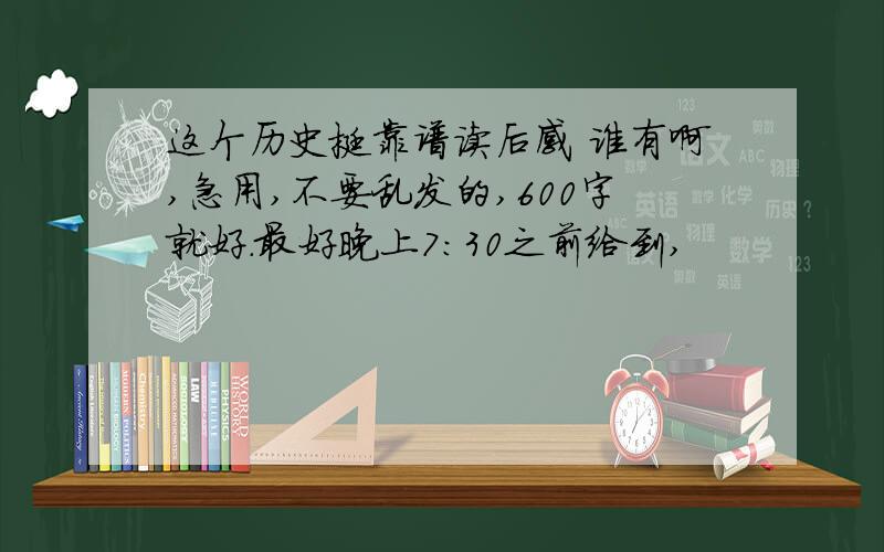 这个历史挺靠谱读后感 谁有啊,急用,不要乱发的,600字就好.最好晚上7:30之前给到,