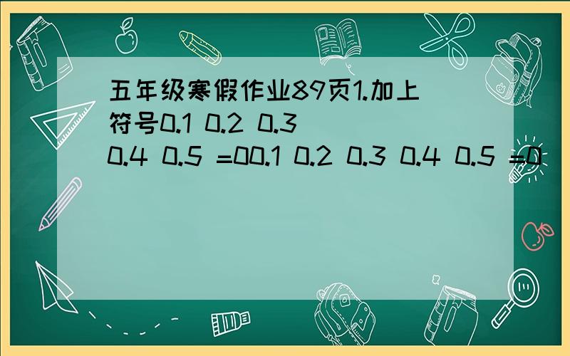 五年级寒假作业89页1.加上符号0.1 0.2 0.3 0.4 0.5 =00.1 0.2 0.3 0.4 0.5 =0