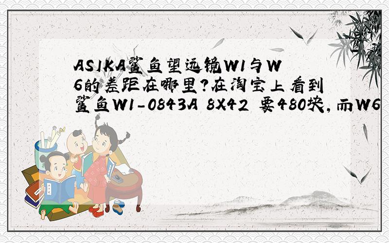 ASIKA鲨鱼望远镜W1与W6的差距在哪里?在淘宝上看到鲨鱼W1-0843A 8X42 要480块,而W6 8x42 1