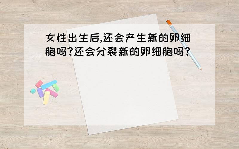 女性出生后,还会产生新的卵细胞吗?还会分裂新的卵细胞吗?