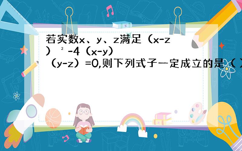 若实数x、y、z满足（x-z）²-4（x-y）（y-z）=0,则下列式子一定成立的是（ ）