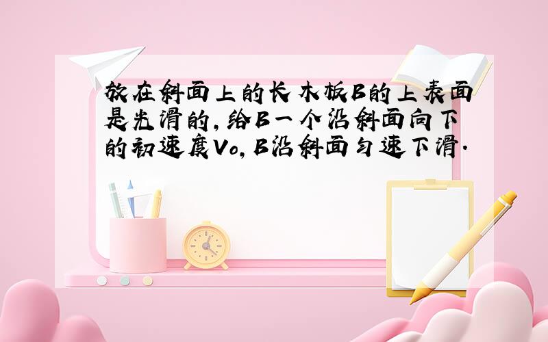 放在斜面上的长木板B的上表面是光滑的,给B一个沿斜面向下的初速度Vo,B沿斜面匀速下滑.