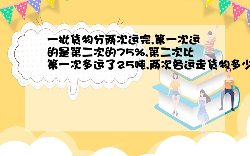 一批货物分两次运完,第一次运的是第二次的75%,第二次比第一次多运了25吨,两次各运走货物多少吨?（用解方程）