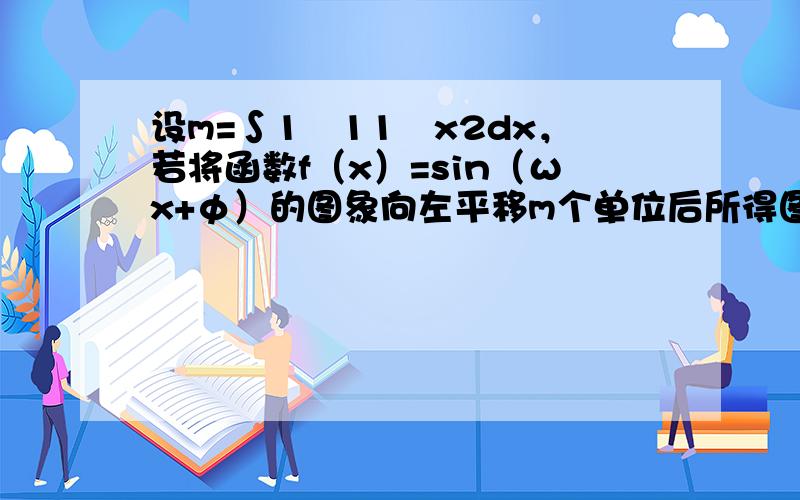 设m=∫1−11−x2dx，若将函数f（x）=sin（ωx+φ）的图象向左平移m个单位后所得图象与原图象重合，则ω的值不