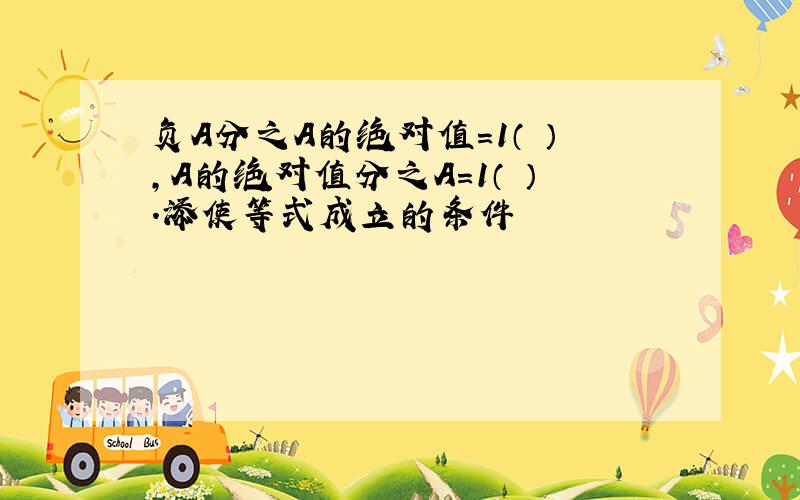 负A分之A的绝对值=1（ ）,A的绝对值分之A=1（ ）.添使等式成立的条件