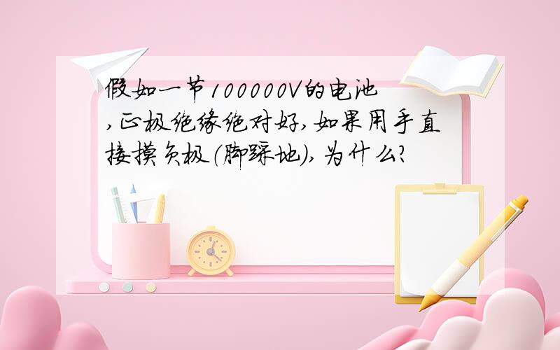 假如一节100000V的电池,正极绝缘绝对好,如果用手直接摸负极（脚踩地）,为什么?