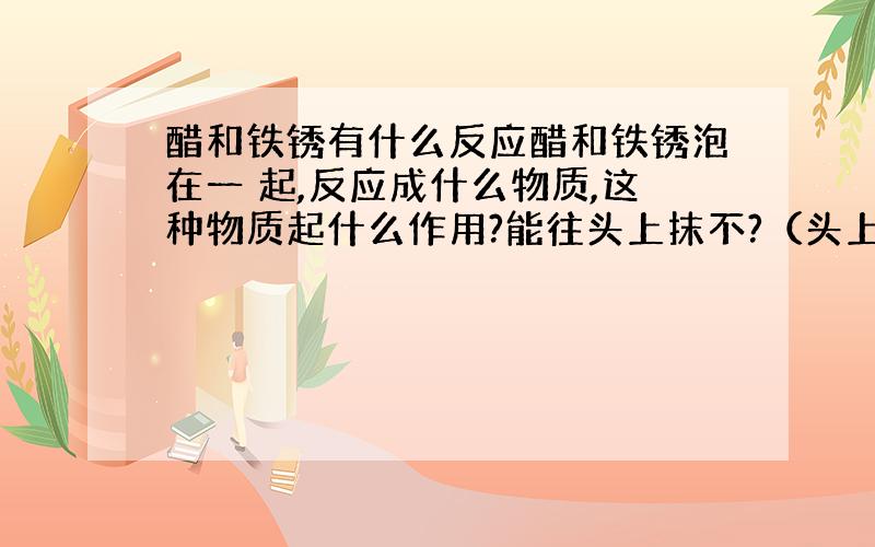 醋和铁锈有什么反应醋和铁锈泡在一 起,反应成什么物质,这种物质起什么作用?能往头上抹不?（头上有白皮,偶尔掉头发）对孕妇