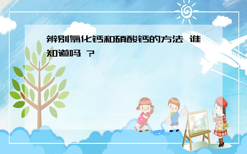 辨别氯化钙和硝酸钙的方法 谁知道吗 ?